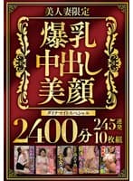 美人妻限定 爆乳・中出し・美顔 ダイナマイトスペシャル2400分 245連発10枚組