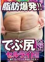 脂肪爆発！！でぶ尻セルライト！！～波打ちバウンド中出しSEX～38人8時間