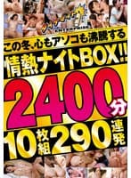この冬、心もアソコも沸騰する情熱ナイトBOX!!2400分10枚組290連発