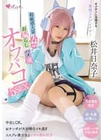 オジサンに没頭する発情コスプレイヤー 超敏感大量失禁・お漏らし・ハメ潮オフパコ5SEX 松井日奈子