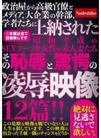 政治屋から高級官僚とメディア、大企業の幹部、学者たちに上納された昭和平成のSEXフーゾク女性や素人妻たち その恥辱と驚愕の凌●映像12篇！！