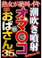 潮吹き噴射オマ〇コ絶倫おばさん35人