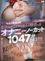 【VR】美女のセルフ連続イキをジロジロ見てシコシコ発射!!愛液溢れてできる染みが快楽の証♪オナニーノーカット1047分BEST!!